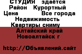 СТУДИЯ - здаётся › Район ­ Курортный › Цена ­ 1 500 - Все города Недвижимость » Квартиры сниму   . Алтайский край,Новоалтайск г.